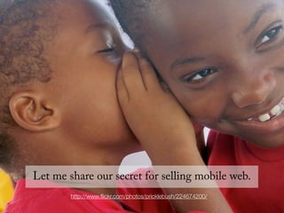 Let me share our secret for selling mobile web.
        http://www.ﬂickr.com/photos/pricklebush/224674200/
 