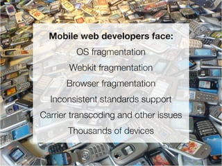 Mobile web developers face:
         OS fragmentation
       Webkit fragmentation
      Browser fragmentation
  Inconsistent standards support
Carrier transcoding and other issues
       Thousands of devices
 