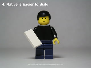 4. Native is Easier to Build




               http://www.ﬂickr.com/photos/dunechaser/134672123/
 