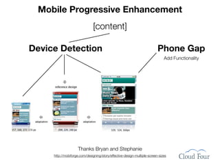 Mobile Progressive Enhancement
                               [content]

Device Detection                                                          Phone Gap
                                                                              Add Functionality




                     Thanks Bryan and Stephanie
     http://mobiforge.com/designing/story/effective-design-multiple-screen-sizes
 