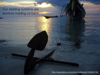 Our existing systems are
anchors holding us back.




                           http://www.ﬂickr.com/photos/caffeinehit/186362735/
 