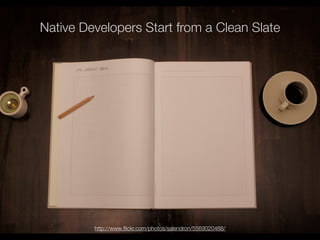 Native Developers Start from a Clean Slate




         http://www.ﬂickr.com/photos/salendron/5569020488/
 