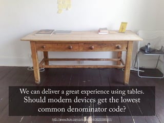We can deliver a great experience using tables.
 Should modern devices get the lowest
     common denominator code?
            http://www.ﬂickr.com/photos/stml/3625386561/
 