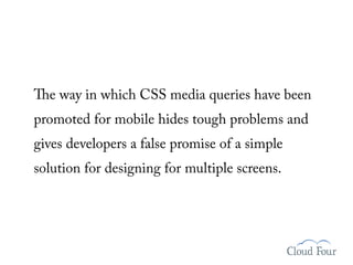 e way in which CSS media queries have been
promoted for mobile hides tough problems and
gives developers a false promise of a simple
solution for designing for multiple screens.
 
