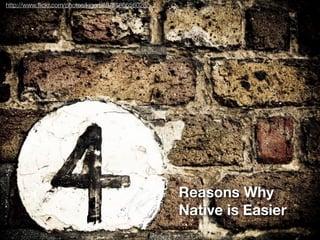 http://www.ﬂickr.com/photos/kjgarbutt/5586656028/




                                                    Reasons Why
                                                    Native is Easier
 