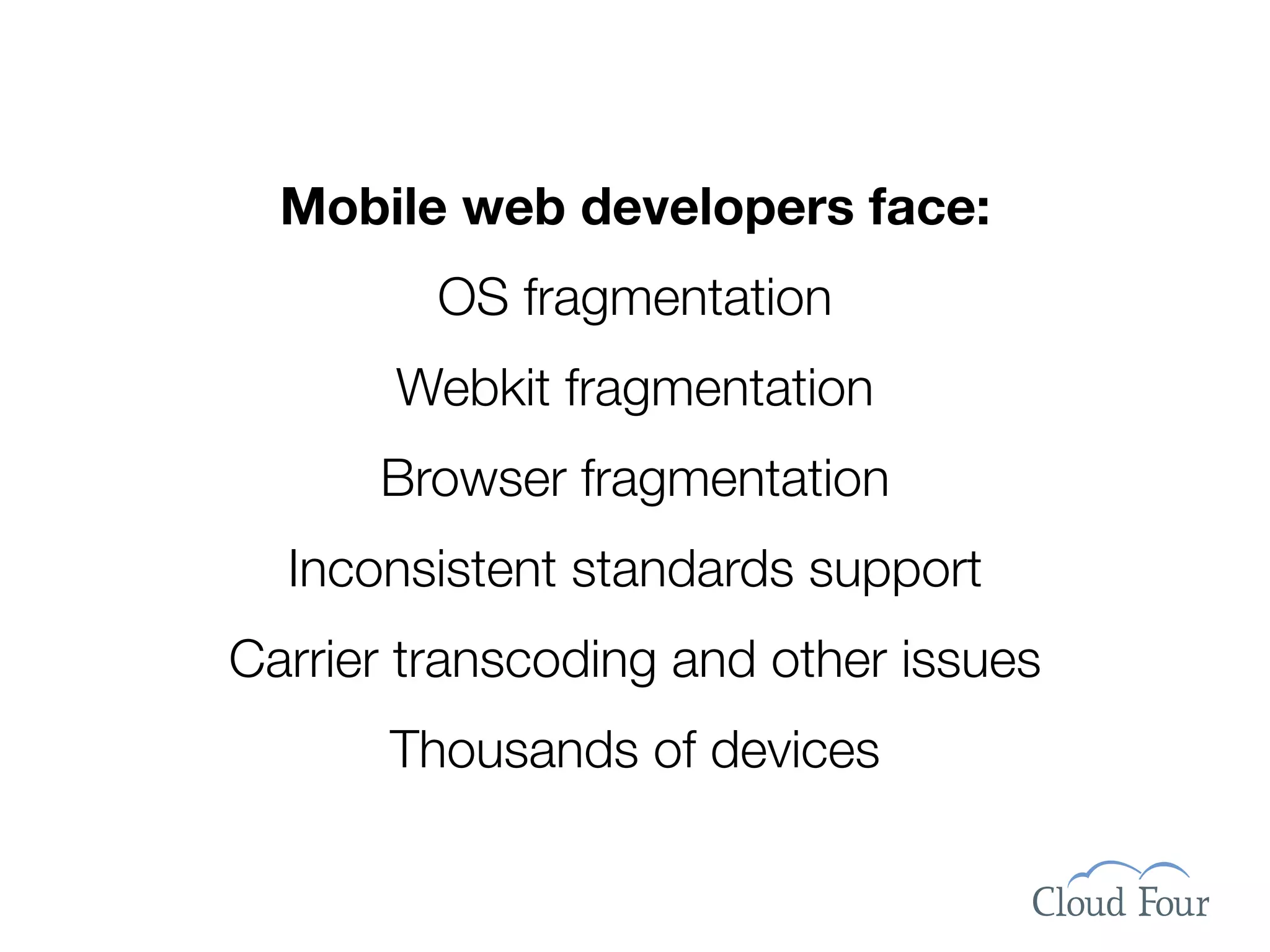Mobile web developers face:
         OS fragmentation
       Webkit fragmentation
      Browser fragmentation
  Inconsistent standards support
Carrier transcoding and other issues
       Thousands of devices
 