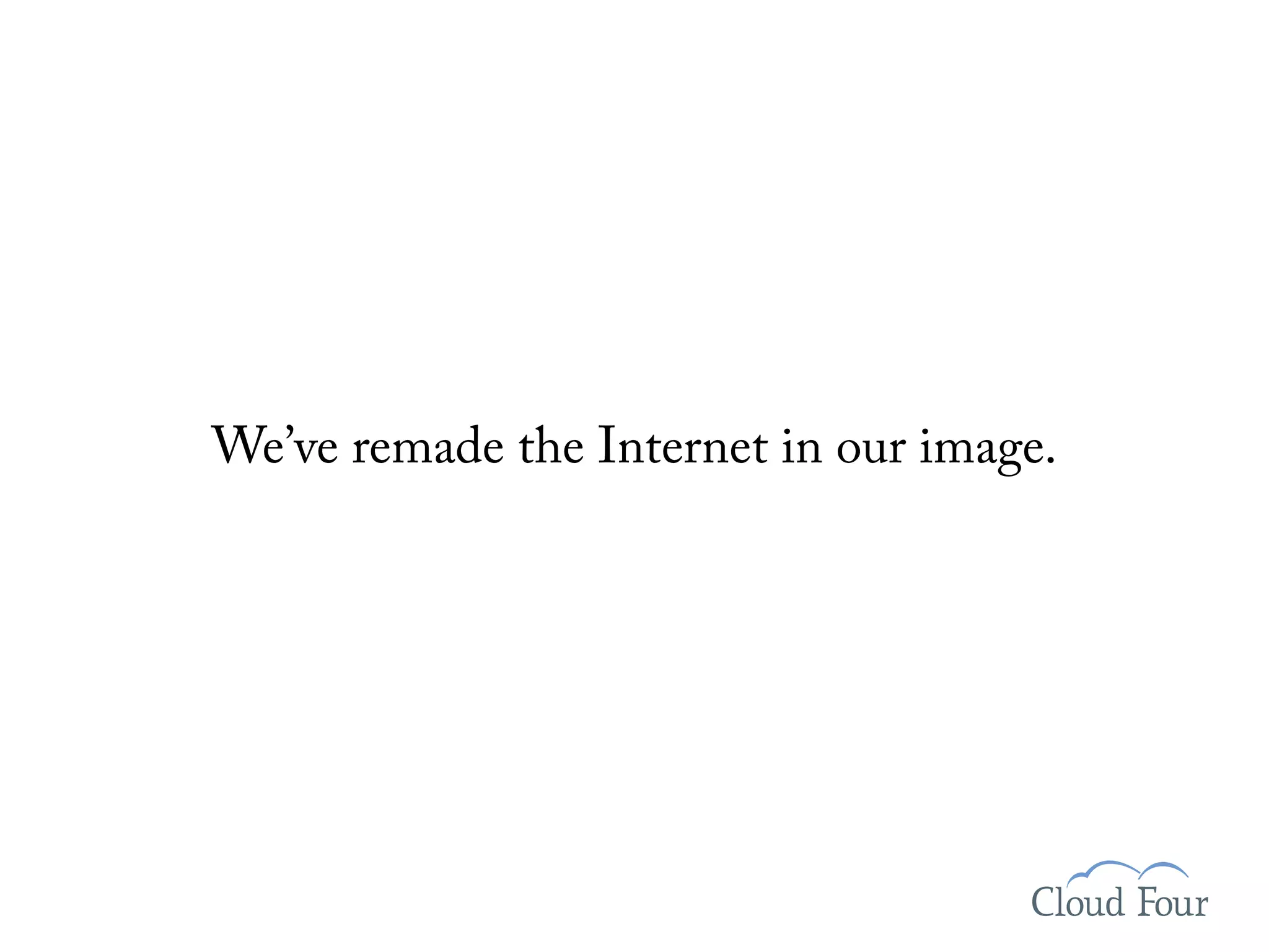 We’ve remade the Internet in our image.
 