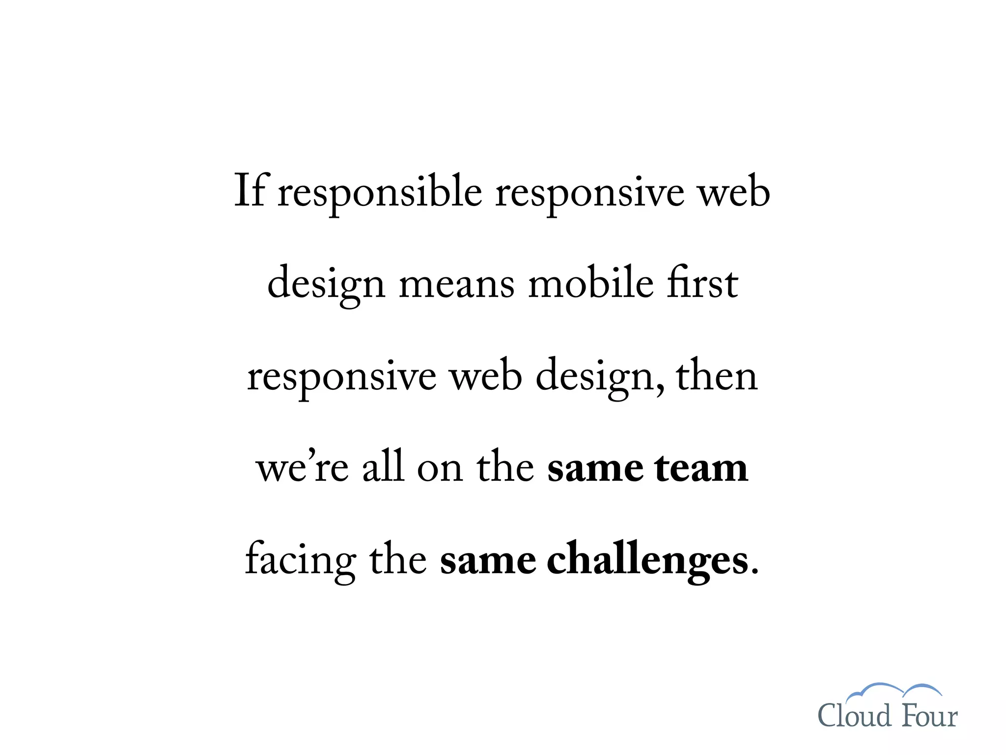 If responsible responsive web
 design means mobile rst

responsive web design, then
 we’re all on the same team

facing the same challenges.
 
