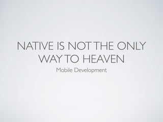 NATIVE IS NOTTHE ONLY
WAYTO HEAVEN
Mobile Development
 