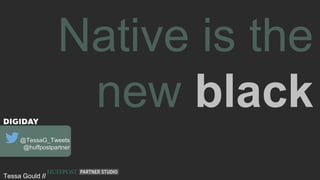 Native is the
new black
@TessaG_Tweets
@huffpostpartner
Tessa Gould //
 