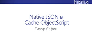 Native JSON в
Caché ObjectScript
Тимур Сафин
 