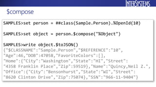 $compose
SAMPLES>set person = ##class(Sample.Person).%OpenId(10)
SAMPLES>set object = person.$compose("%Object")
SAMPLES>w...