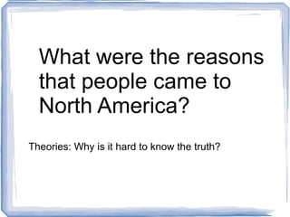 What were the reasons that people came to North America? Theories: Why is it hard to know the truth? 