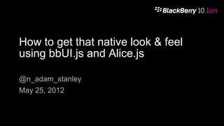 How to get that native look & feel
using bbUI.js and Alice.js

@n_adam_stanley
May 25, 2012
 