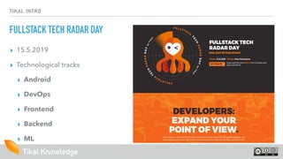Tikal Knowledge
TIKAL INTRO
FULLSTACK TECH RADAR DAY
▸ 15.5.2019
▸ Technological tracks
▸ Android
▸ DevOps
▸ Frontend
▸ Backend
▸ ML
 