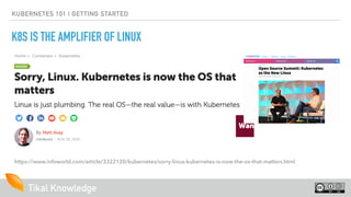 Tikal Knowledge
KUBERNETES 101 | GETTING STARTED
K8S IS THE AMPLIFIER OF LINUX
https://www.infoworld.com/article/3322120/kubernetes/sorry-linux-kubernetes-is-now-the-os-that-matters.html
 