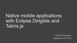 Native mobile applications
with Eclipse Dirigible and
Tabris.js
Dimitar Panayotov
EclipseCon EU 2016
 