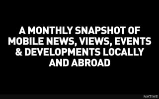 INSERT IMAGE IN BACKGROUND
  MAKE SURE IT FILLS THE SCREEN 100%

 A MONTHLY SNAPSHOT OF
MOBILE NEWS, VIEWS, EVENTS
 & DEVELOPMENTS LOCALLY
       AND ABROAD
 