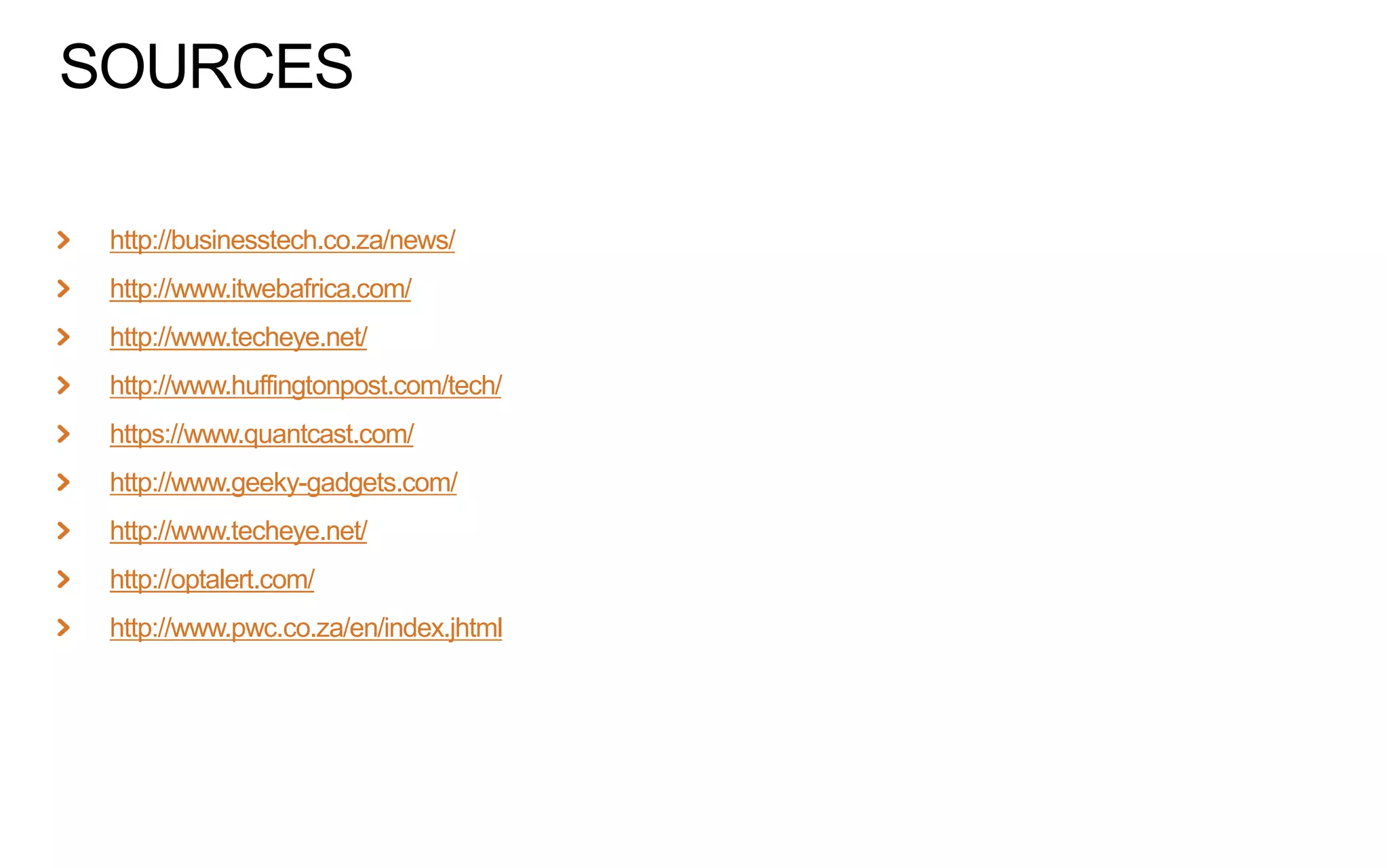 SOURCES
http://businesstech.co.za/news/
http://www.itwebafrica.com/
http://www.techeye.net/
http://www.huffingtonpost.com/tech/
https://www.quantcast.com/

http://www.geeky-gadgets.com/
http://www.techeye.net/
http://optalert.com/
http://www.pwc.co.za/en/index.jhtml

 