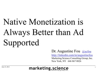 Native Monetization is
  Always Better than Ad
  Supported
                Dr. Augustine Fou         @acfou
                http://linkedin.com/in/augustinefou
                Marketing Science Consulting Group, Inc.
                New York, NY 646 867 0826

July 23, 2012                                              1
 