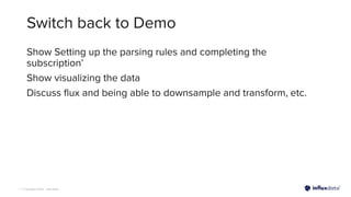 | © Copyright 2022, InﬂuxData
Switch back to Demo
Show Setting up the parsing rules and completing the
subscription’
Show visualizing the data
Discuss ﬂux and being able to downsample and transform, etc.
 