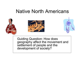 Native North Americans Guiding Question: How does geography affect the movement and settlement of people and the development of society? 