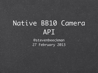 Native BB10 Camera
       API
    @stevenbeeckman
    27 February 2013
 
