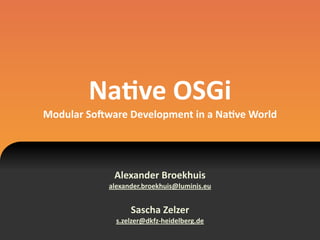Na#ve	
  OSGi
Modular	
  So1ware	
  Development	
  in	
  a	
  Na#ve	
  World
Alexander	
  Broekhuis	
  
alexander.broekhuis@luminis.eu
Sascha	
  Zelzer
s.zelzer@dkfz-­‐heidelberg.de
 