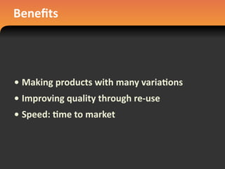 Beneﬁts
• Making	
  products	
  with	
  many	
  varia#ons
• Improving	
  quality	
  through	
  re-­‐use
• Speed:	
  #me	
  to	
  market
 