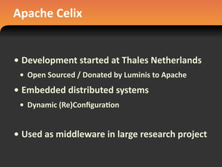 Apache	
  Celix
• Development	
  started	
  at	
  Thales	
  Netherlands
• Open	
  Sourced	
  /	
  Donated	
  by	
  Luminis	
  to	
  Apache
• Embedded	
  distributed	
  systems
• Dynamic	
  (Re)Conﬁgura#on
• Used	
  as	
  middleware	
  in	
  large	
  research	
  project
 