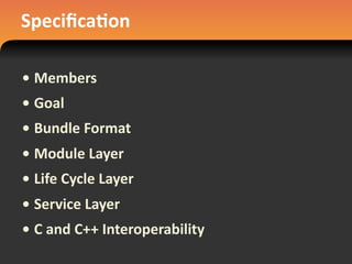 Speciﬁca#on
• Members
• Goal
• Bundle	
  Format
• Module	
  Layer
• Life	
  Cycle	
  Layer
• Service	
  Layer
• C	
  and	
  C++	
  Interoperability
 