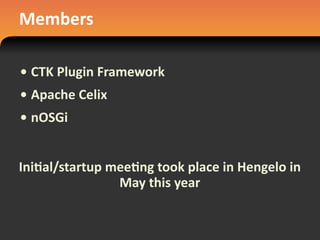 Members
• CTK	
  Plugin	
  Framework
• Apache	
  Celix
• nOSGi
Ini#al/startup	
  mee#ng	
  took	
  place	
  in	
  Hengelo	
  in	
  
May	
  this	
  year
 