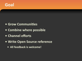 Goal
• Grow	
  Communi#es
• Combine	
  where	
  possible
• Channel	
  eﬀorts
• Write	
  Open	
  Source	
  reference
• All	
  feedback	
  is	
  welcome!
 