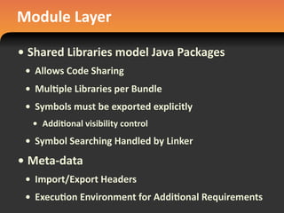 Module	
  Layer
• Shared	
  Libraries	
  model	
  Java	
  Packages
• Allows	
  Code	
  Sharing
• Mul#ple	
  Libraries	
  per	
  Bundle
• Symbols	
  must	
  be	
  exported	
  explicitly
• Addi#onal	
  visibility	
  control
• Symbol	
  Searching	
  Handled	
  by	
  Linker
• Meta-­‐data
• Import/Export	
  Headers
• Execu#on	
  Environment	
  for	
  Addi#onal	
  Requirements
 