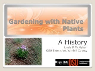 Gardening with Native Plants A History Linda R McMahan OSU Extension, Yamhill County 