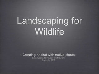 Landscaping for 
Wildlife 
~Creating habitat with native plants~ 
Celia Vuocolo, Hill House Farm & Nursery 
September 2014 
 