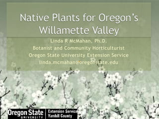 Native Plants for Oregon’s Willamette Valley Linda R McMahan, Ph.D. Botanist and Community Horticulturist Oregon State University Extension Service linda.mcmahan@oregonstate.edu 