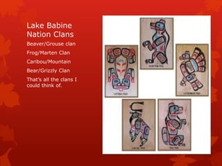 Lake Babine
Nation Clans
Beaver/Grouse clan
Frog/Marten Clan
Caribou/Mountain
Bear/Grizzly Clan
That’s all the clans I
could think of.
 