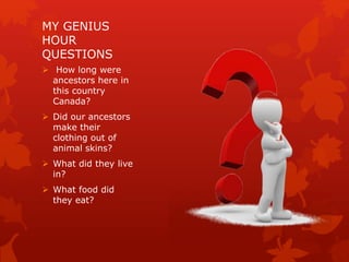 MY GENIUS
HOUR
QUESTIONS
 How long were
ancestors here in
this country
Canada?
 Did our ancestors
make their
clothing out of
animal skins?
 What did they live
in?
 What food did
they eat?
 