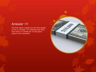 Answer !!!
The first nation people are the first people
to live in Canada. It is believed that they
have been in Canada for 10 thousand
years to this moment!!
 