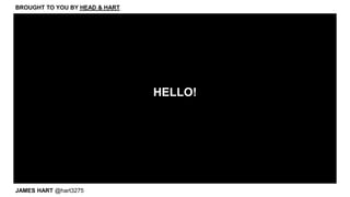 HELLO!
JAMES HART @hart3275
BROUGHT TO YOU BY HEAD & HART
 
