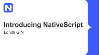 Introducing NativeScript
Lohith G N
 