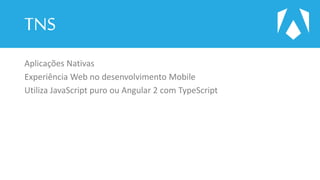 TNS
Aplicações Nativas
Experiência Web no desenvolvimento Mobile
Utiliza JavaScript puro ou Angular 2 com TypeScript
 