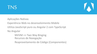 TNS
Aplicações Nativas
Experiência Web no desenvolvimento Mobile
Utiliza JavaScript puro ou Angular 2 com TypeScript
No Angular
MVVM => Two Way Binging
Recursos de Navegação
Reaproveitamento de Código (Componentes)
 