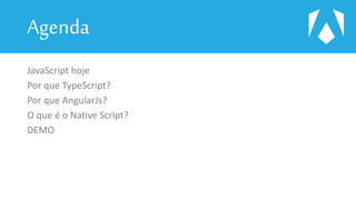 Agenda
JavaScript hoje
Por que TypeScript?
Por que AngularJs?
O que é o Native Script?
DEMO
 
