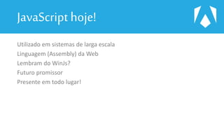 JavaScript hoje!
Utilizado em sistemas de larga escala
Linguagem (Assembly) da Web
Lembram do WinJs?
Futuro promissor
Presente em todo lugar!
 