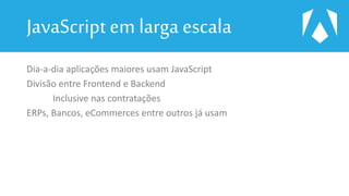 JavaScript em larga escala
Dia-a-dia aplicações maiores usam JavaScript
Divisão entre Frontend e Backend
Inclusive nas contratações
ERPs, Bancos, eCommerces entre outros já usam
 