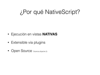 ¿Por qué NativeScript?
• Ejecución en vistas NATIVAS
• Extensible via plugins
• Open Source *(licencia Apache 2)
 