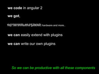 So we can be productive with all these components
we code in angular 2
we can easily extend with plugins
we can write our ...