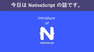 今日は NativeScript の話です。
Introduce
of
 